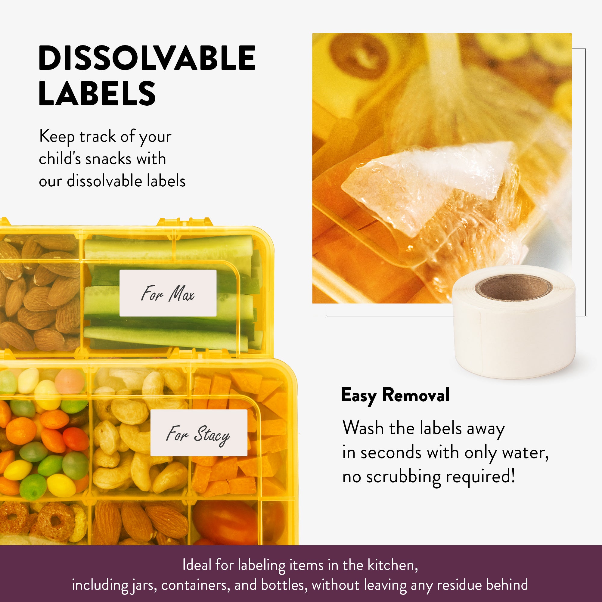 Dissolvable Labels for Easy Removal! Keep track of your child's snacks with our dissolvable labels. After you're done, wash the labels away in seconds with only water, no scrubbing required!